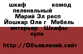 шкаф    5200    комод пеленальный 3200 - Марий Эл респ., Йошкар-Ола г. Мебель, интерьер » Шкафы, купе   